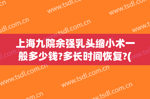 上海九院余强乳头缩小术一般多少钱?多长时间恢复?(上海九院额头缩小手术)