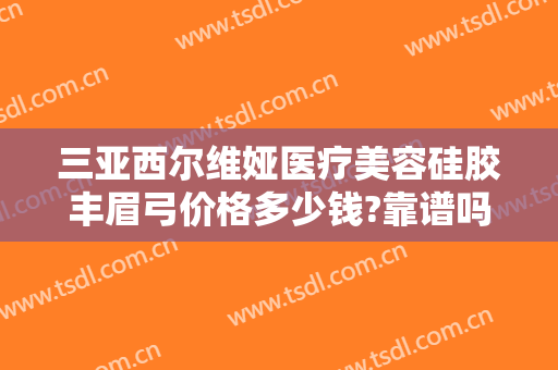 三亚西尔维娅医疗美容硅胶丰眉弓价格多少钱?靠谱吗?