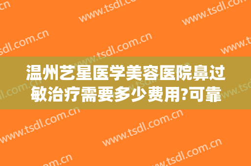 温州艺星医学美容医院鼻过敏治疗需要多少费用?可靠吗?(温州艺星整形医院正规吗)
