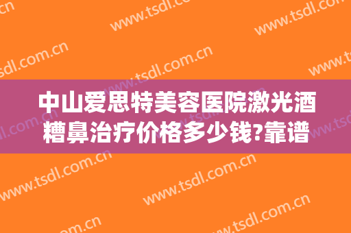 中山爱思特美容医院激光酒糟鼻治疗价格多少钱?靠谱吗?(酒糟鼻做激光痛吗)
