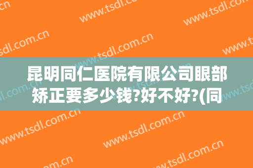 昆明同仁医院有限公司眼部矫正要多少钱?好不好?(同仁医院矫正视力费用)