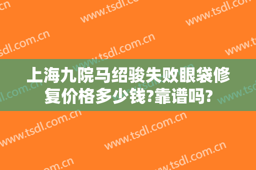 上海九院马绍骏失败眼袋修复价格多少钱?靠谱吗?