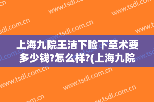 上海九院王洁下睑下至术要多少钱?怎么样?(上海九院上睑下垂费用)