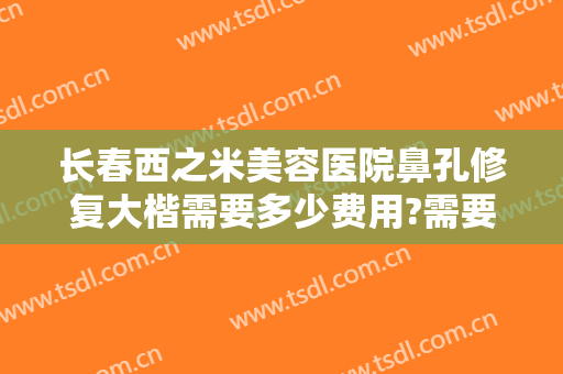 长春西之米美容医院鼻孔修复大楷需要多少费用?需要多久恢复?