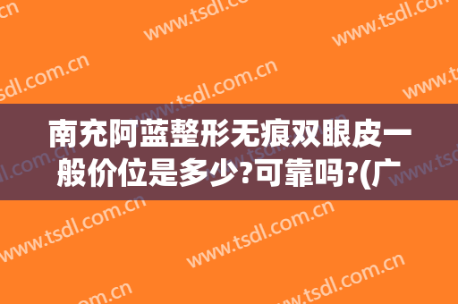 南充阿蓝整形无痕双眼皮一般价位是多少?可靠吗?(广安阿蓝整形医院割双眼皮)