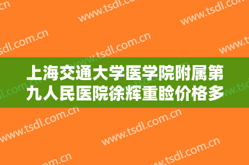 上海交通大学医学院附属第九人民医院徐辉重睑价格多少钱?效果怎么样?