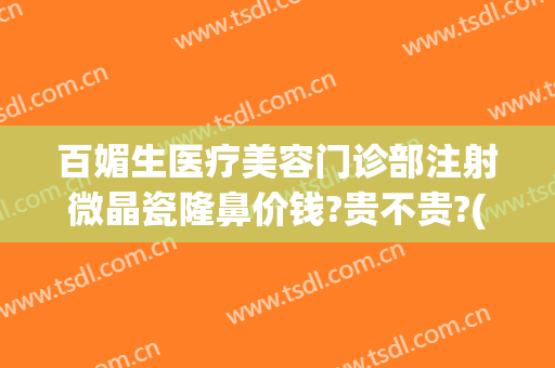 百媚生医疗美容门诊部注射微晶瓷隆鼻价钱?贵不贵?(微晶瓷隆鼻要多少钱)