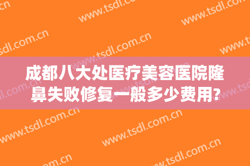 成都八大处医疗美容医院隆鼻失败修复一般多少费用?怎么样?(成都做鼻修复的医生有哪些)