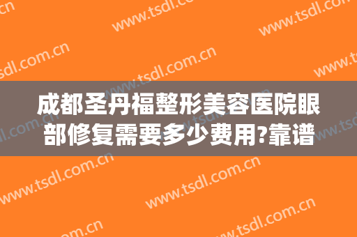 成都圣丹福整形美容医院眼部修复需要多少费用?靠谱吗?(双眼皮修复需要钱吗)