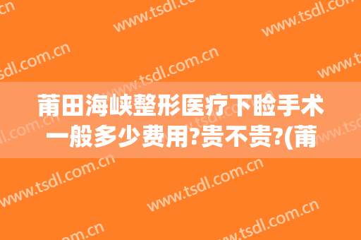 莆田海峡整形医疗下睑手术一般多少费用?贵不贵?(莆田整形医院)
