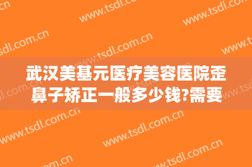 武汉美基元医疗美容医院歪鼻子矫正一般多少钱?需要多久恢复?(武汉美基元整容医院怎么样)