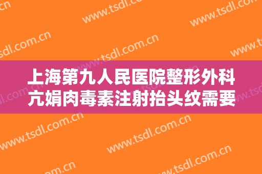 上海第九人民医院整形外科亢娟肉毒素注射抬头纹需要多少钱?怎么样?