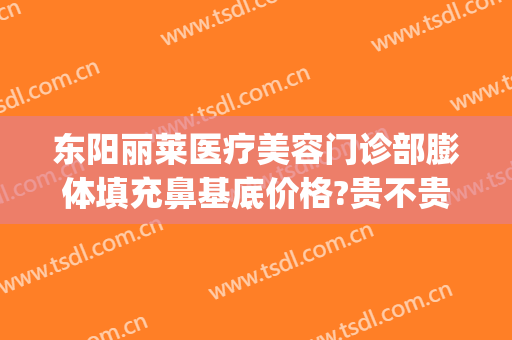东阳丽莱医疗美容门诊部膨体填充鼻基底价格?贵不贵?(东阳丽莱整形)