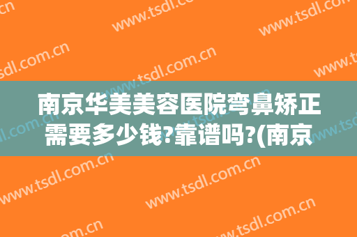 南京华美美容医院弯鼻矫正需要多少钱?靠谱吗?(南京华美哪个医生做鼻子最好)
