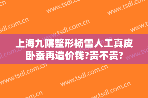 上海九院整形杨雪人工真皮卧蚕再造价钱?贵不贵?