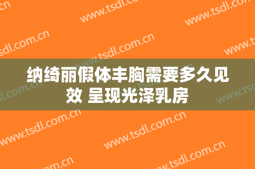 纳绮丽假体丰胸需要多久见效 呈现光泽乳房