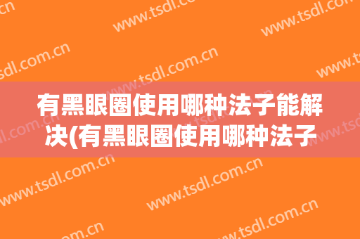 有黑眼圈使用哪种法子能解决(有黑眼圈使用哪种法子能解决雀斑)