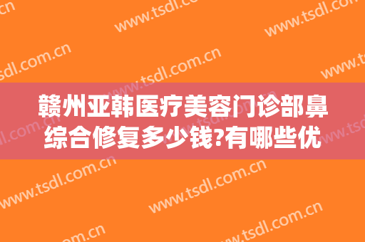 赣州亚韩医疗美容门诊部鼻综合修复多少钱?有哪些优势?(5+25+9等于几)