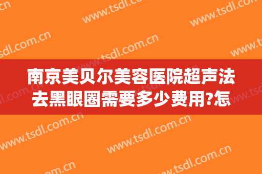 南京美贝尔美容医院超声法去黑眼圈需要多少费用?怎么样?(南京美贝尔医疗美容医院电话多少)