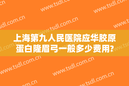 上海第九人民医院应华胶原蛋白隆眉弓一般多少费用?贵不贵?