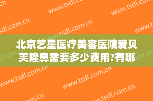 北京艺星医疗美容医院爱贝芙隆鼻需要多少费用?有哪些优势?(北京艺星医疗美容怎么样)