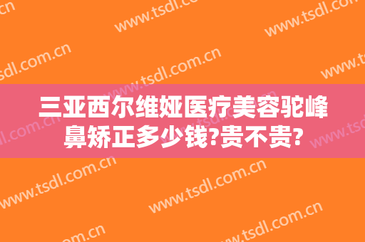 三亚西尔维娅医疗美容驼峰鼻矫正多少钱?贵不贵?