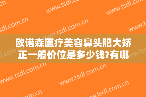 欧诺森医疗美容鼻头肥大矫正一般价位是多少钱?有哪些优势?