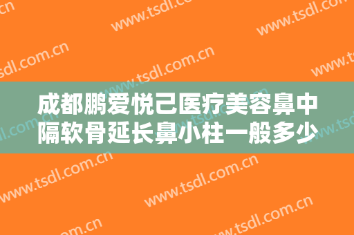 成都鹏爱悦己医疗美容鼻中隔软骨延长鼻小柱一般多少钱?可靠吗?