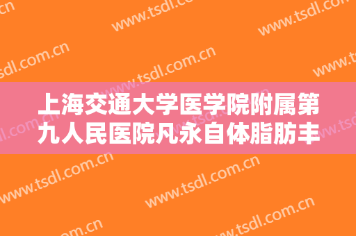 上海交通大学医学院附属第九人民医院凡永自体脂肪丰面颊一般多少钱?有哪些优势?