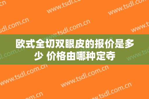 欧式全切双眼皮的报价是多少 价格由哪种定夺