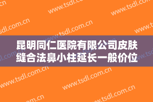 昆明同仁医院有限公司皮肤缝合法鼻小柱延长一般价位是多少钱?怎么样?