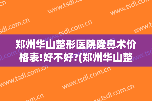 郑州华山整形医院隆鼻术价格表!好不好?(郑州华山整形医院电话号码)
