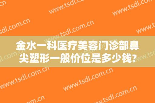 金水一科医疗美容门诊部鼻尖塑形一般价位是多少钱?需要多久恢复?