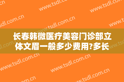 长春韩微医疗美容门诊部立体文眉一般多少费用?多长时间恢复?