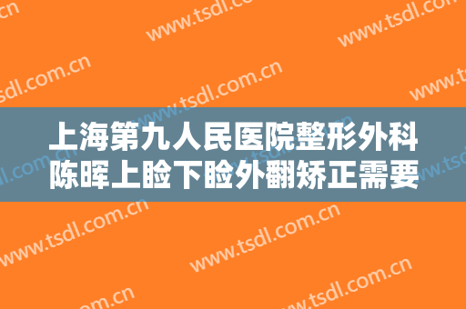 上海第九人民医院整形外科陈晖上睑下睑外翻矫正需要多少钱?贵不贵?
