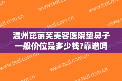 温州芘丽芙美容医院垫鼻子一般价位是多少钱?靠谱吗?(温州整鼻子大概多少钱)