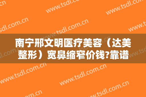 南宁邢文明医疗美容（达美整形）宽鼻缩窄价钱?靠谱吗?
