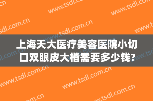 上海天大医疗美容医院小切口双眼皮大楷需要多少钱?效果怎么样?(大小眼做双眼皮多少钱)
