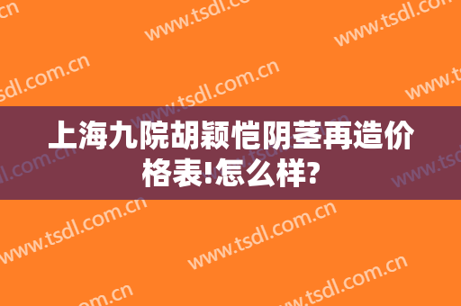 上海九院胡颖恺阴茎再造价格表!怎么样?