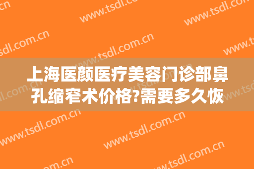 上海医颜医疗美容门诊部鼻孔缩窄术价格?需要多久恢复?(上海医颜整形医院)