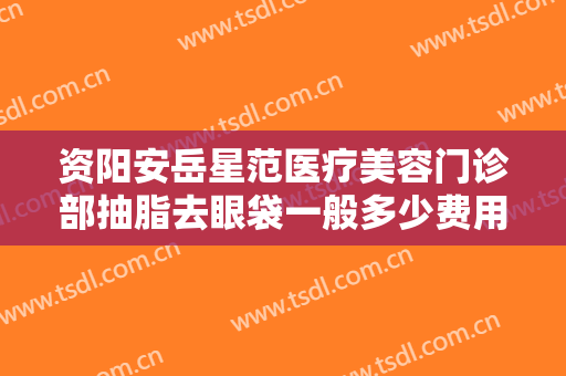 资阳安岳星范医疗美容门诊部抽脂去眼袋一般多少费用?效果怎么样?