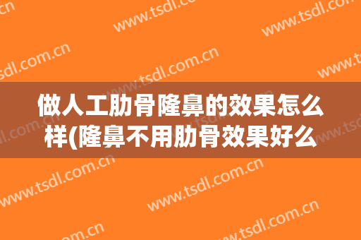 做人工肋骨隆鼻的效果怎么样(隆鼻不用肋骨效果好么)