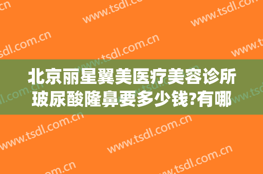 北京丽星翼美医疗美容诊所玻尿酸隆鼻要多少钱?有哪些优势?(北京丽星翼美医疗美容医院)
