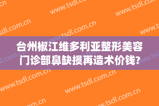台州椒江维多利亚整形美容门诊部鼻缺损再造术价钱?靠谱吗?(台州维多利亚整形美容医院)
