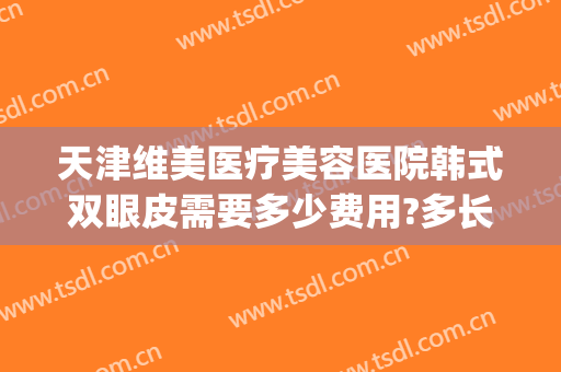 天津维美医疗美容医院韩式双眼皮需要多少费用?多长时间恢复?(天津医院割双眼皮价格)