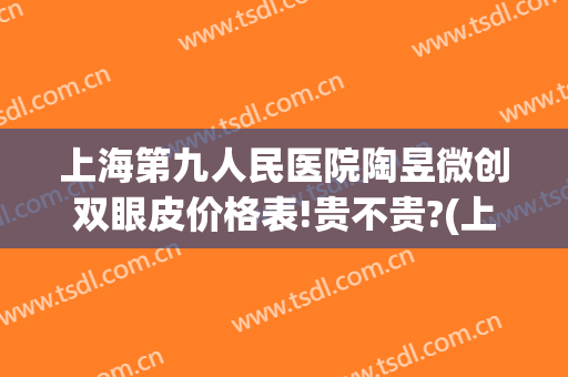 上海第九人民医院陶昱微创双眼皮价格表!贵不贵?(上海九院宋欣做双眼皮案例)