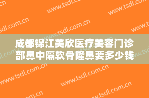 成都锦江美欣医疗美容门诊部鼻中隔软骨隆鼻要多少钱?多长时间恢复?
