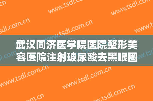 武汉同济医学院医院整形美容医院注射玻尿酸去黑眼圈什么价格?需要多久恢复?