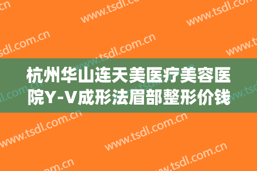 杭州华山连天美医疗美容医院Y-V成形法眉部整形价钱?贵不贵?(杭州华山连天美容整形医院怎么样)