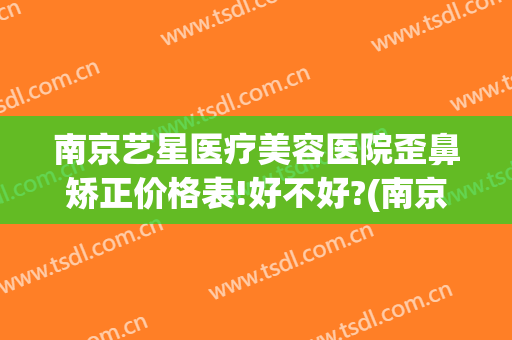南京艺星医疗美容医院歪鼻矫正价格表!好不好?(南京星美整形)